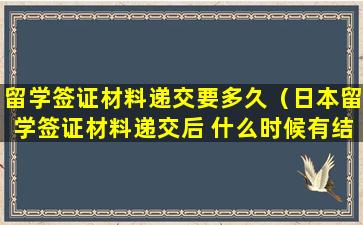 留学签证材料递交要多久（日本留学签证材料递交后 什么时候有结果）